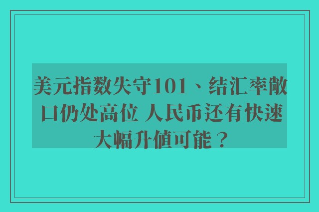 美元指数失守101、结汇率敞口仍处高位 人民币还有快速大幅升值可能？