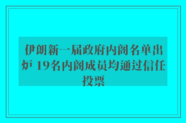 伊朗新一届政府内阁名单出炉 19名内阁成员均通过信任投票