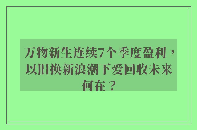 万物新生连续7个季度盈利，以旧换新浪潮下爱回收未来何在？