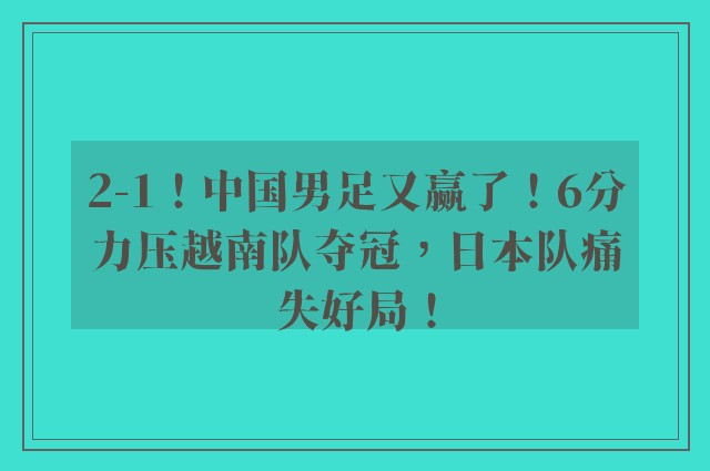 2-1！中国男足又赢了！6分力压越南队夺冠，日本队痛失好局！