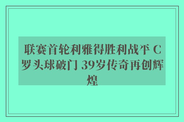 联赛首轮利雅得胜利战平 C罗头球破门 39岁传奇再创辉煌