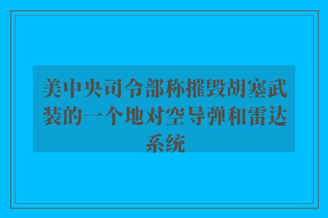 美中央司令部称摧毁胡塞武装的一个地对空导弹和雷达系统