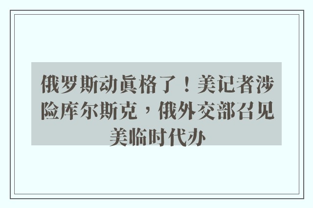 俄罗斯动真格了！美记者涉险库尔斯克，俄外交部召见美临时代办