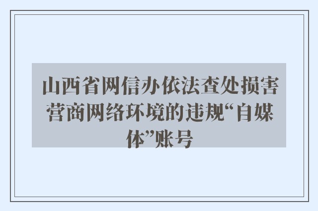 山西省网信办依法查处损害营商网络环境的违规“自媒体”账号