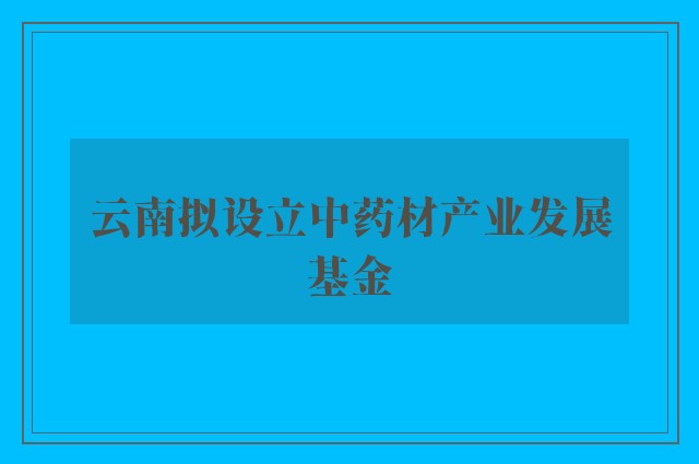 云南拟设立中药材产业发展基金