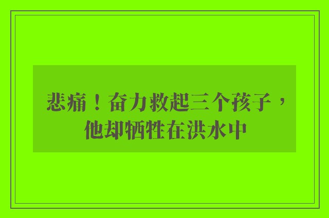 悲痛！奋力救起三个孩子，他却牺牲在洪水中