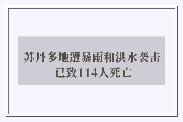 苏丹多地遭暴雨和洪水袭击 已致114人死亡