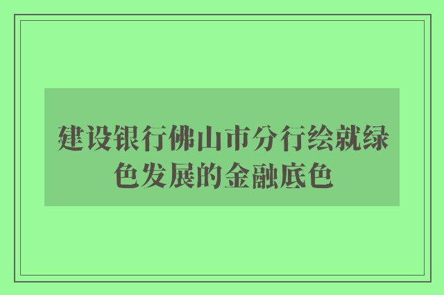 建设银行佛山市分行绘就绿色发展的金融底色