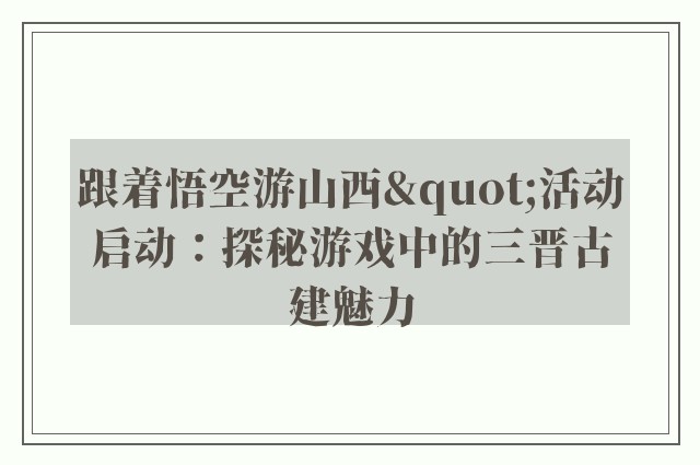 跟着悟空游山西"活动启动：探秘游戏中的三晋古建魅力