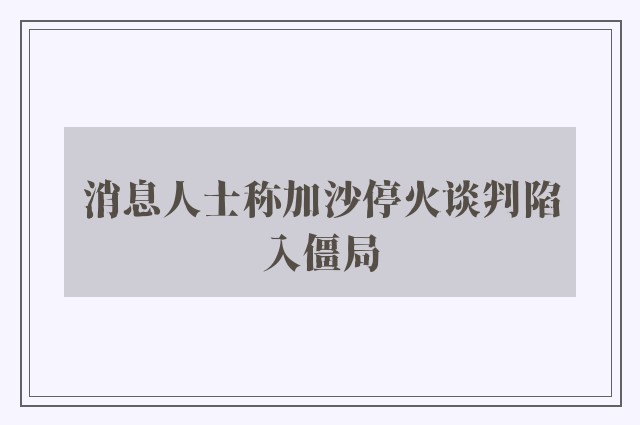 消息人士称加沙停火谈判陷入僵局