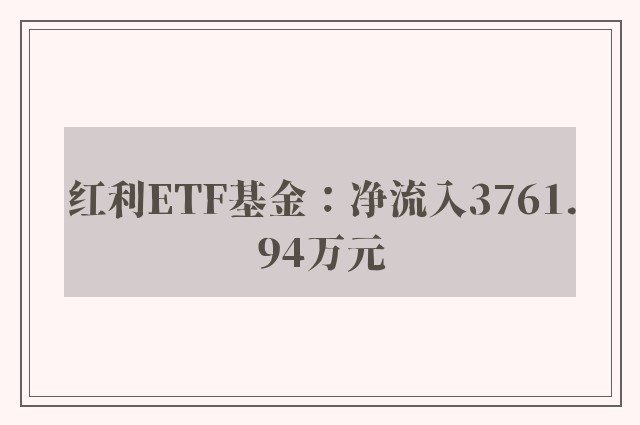 红利ETF基金：净流入3761.94万元