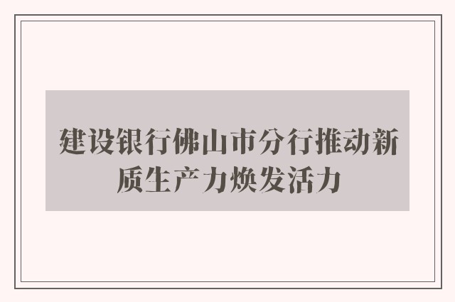 建设银行佛山市分行推动新质生产力焕发活力