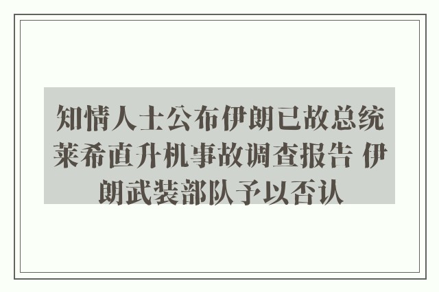 知情人士公布伊朗已故总统莱希直升机事故调查报告 伊朗武装部队予以否认