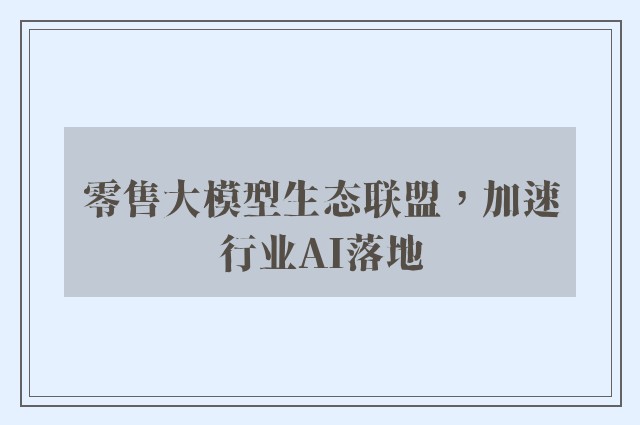 零售大模型生态联盟，加速行业AI落地