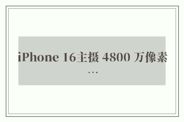 iPhone 16主摄 4800 万像素…