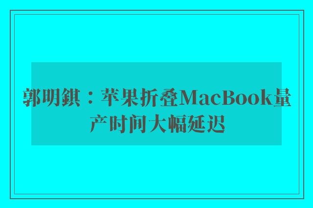 郭明錤：苹果折叠MacBook量产时间大幅延迟