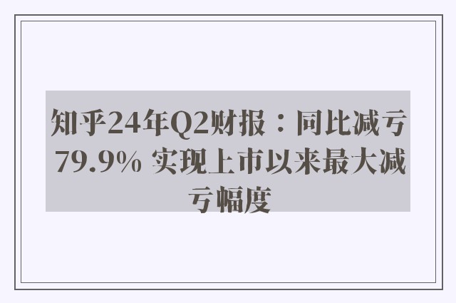 知乎24年Q2财报：同比减亏79.9% 实现上市以来最大减亏幅度