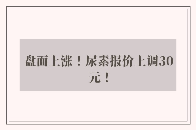 盘面上涨！尿素报价上调30元！