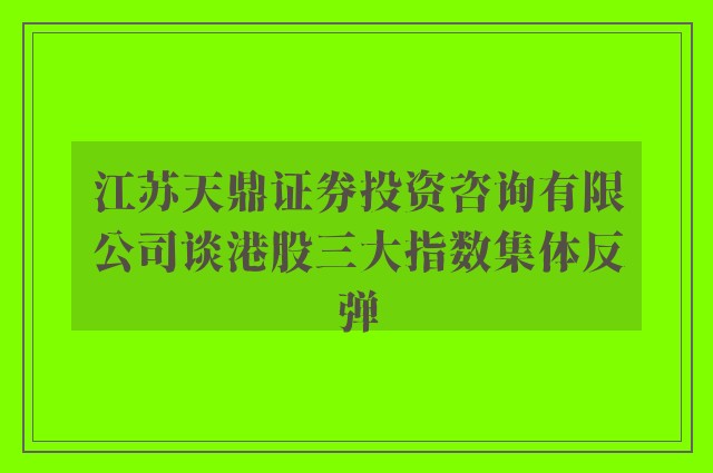 江苏天鼎证券投资咨询有限公司谈港股三大指数集体反弹