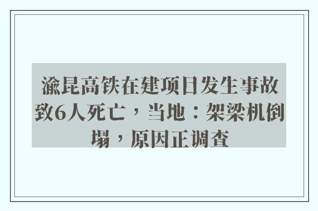 渝昆高铁在建项目发生事故致6人死亡，当地：架梁机倒塌，原因正调查