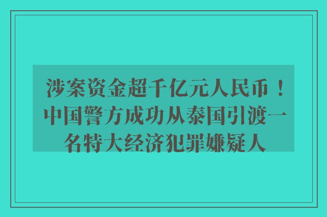 涉案资金超千亿元人民币！中国警方成功从泰国引渡一名特大经济犯罪嫌疑人