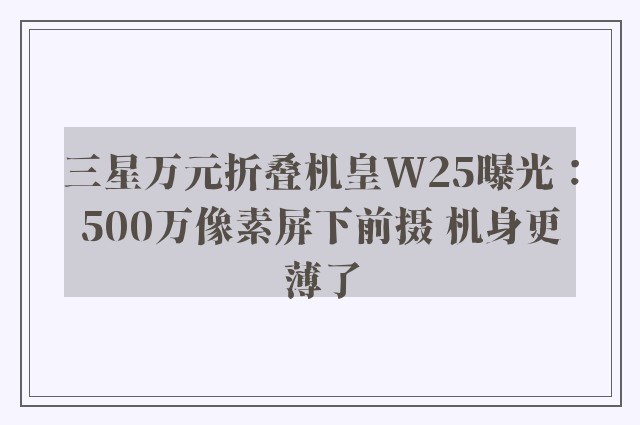 三星万元折叠机皇W25曝光：500万像素屏下前摄 机身更薄了