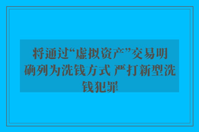 将通过“虚拟资产”交易明确列为洗钱方式 严打新型洗钱犯罪