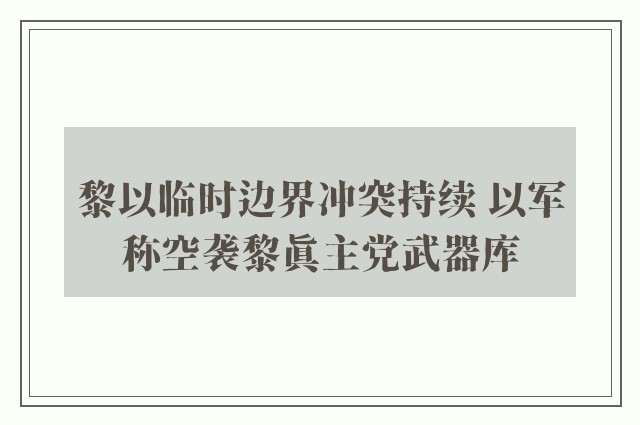 黎以临时边界冲突持续 以军称空袭黎真主党武器库