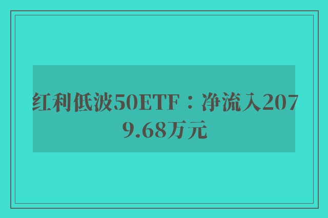 红利低波50ETF：净流入2079.68万元