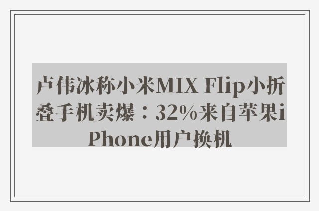 卢伟冰称小米MIX Flip小折叠手机卖爆：32%来自苹果iPhone用户换机