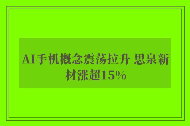 AI手机概念震荡拉升 思泉新材涨超15%