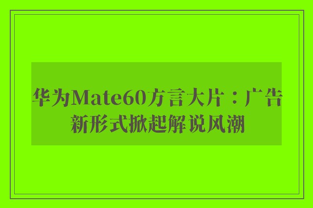 华为Mate60方言大片：广告新形式掀起解说风潮