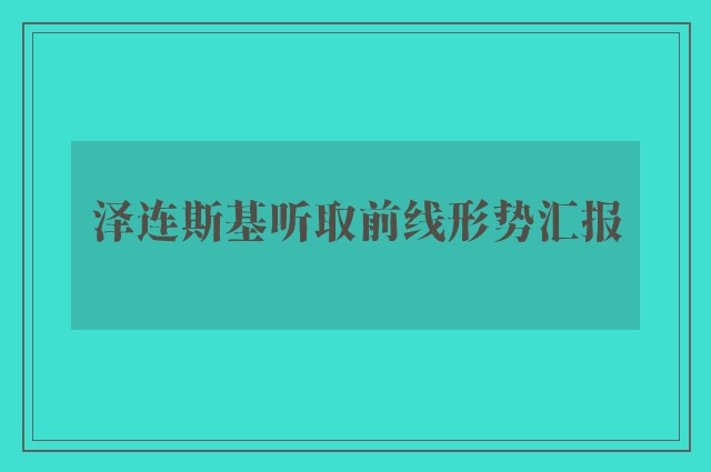 泽连斯基听取前线形势汇报