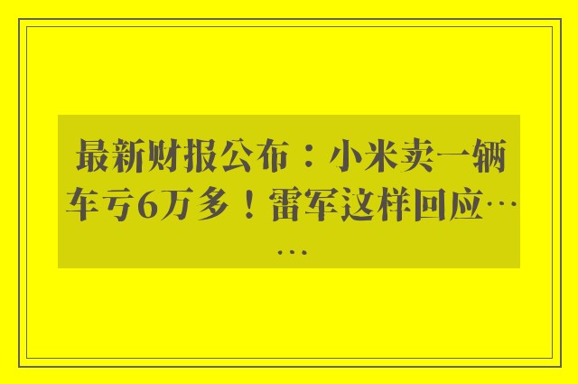 最新财报公布：小米卖一辆车亏6万多！雷军这样回应……