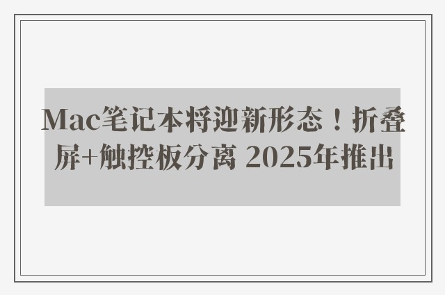 Mac笔记本将迎新形态！折叠屏+触控板分离 2025年推出