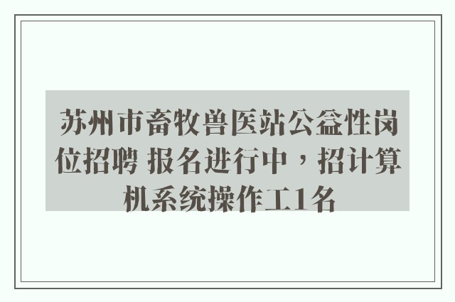 苏州市畜牧兽医站公益性岗位招聘 报名进行中，招计算机系统操作工1名