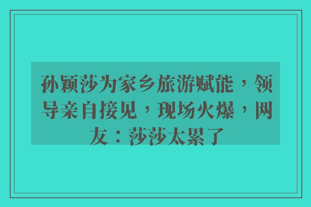 孙颖莎为家乡旅游赋能，领导亲自接见，现场火爆，网友：莎莎太累了