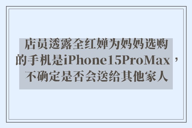 店员透露全红婵为妈妈选购的手机是iPhone15ProMax，不确定是否会送给其他家人