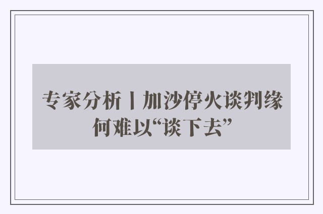 专家分析丨加沙停火谈判缘何难以“谈下去”