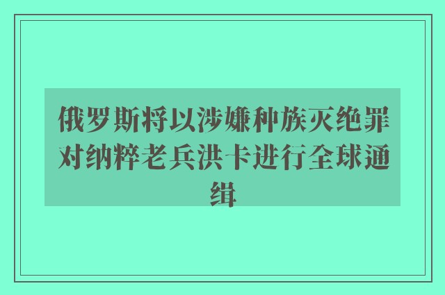 俄罗斯将以涉嫌种族灭绝罪对纳粹老兵洪卡进行全球通缉