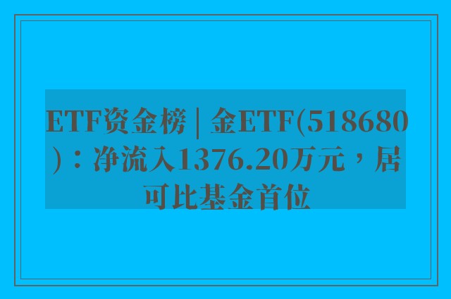 ETF资金榜 | 金ETF(518680)：净流入1376.20万元，居可比基金首位