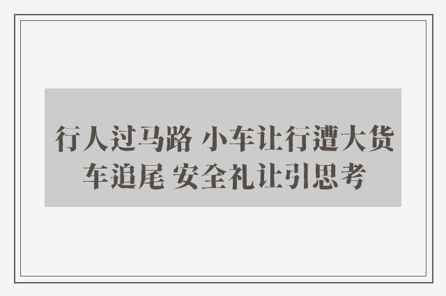 行人过马路 小车让行遭大货车追尾 安全礼让引思考