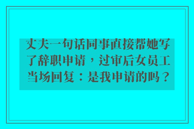 丈夫一句话同事直接帮她写了辞职申请，过审后女员工当场回复：是我申请的吗？