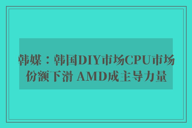 韩媒：韩国DIY市场CPU市场份额下滑 AMD成主导力量