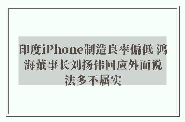 印度iPhone制造良率偏低 鸿海董事长刘扬伟回应外面说法多不属实