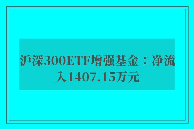 沪深300ETF增强基金：净流入1407.15万元