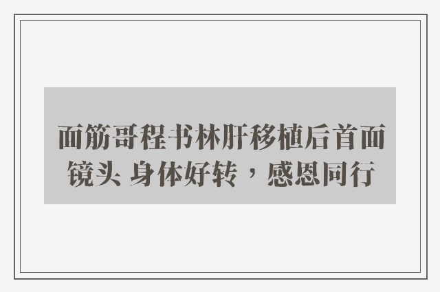 面筋哥程书林肝移植后首面镜头 身体好转，感恩同行