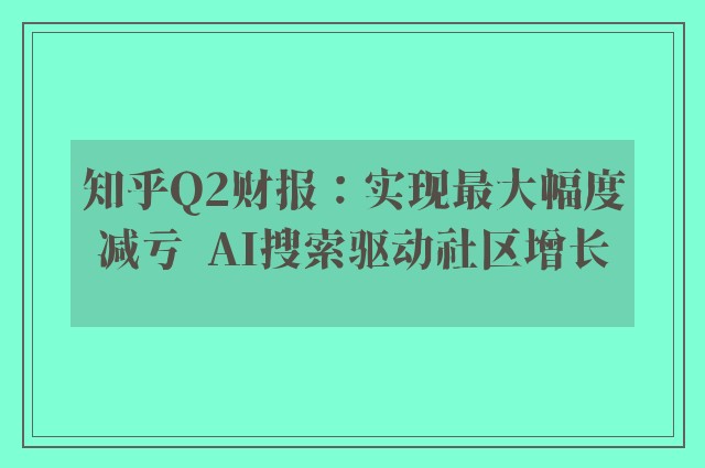 知乎Q2财报：实现最大幅度减亏  AI搜索驱动社区增长