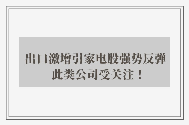 出口激增引家电股强势反弹 此类公司受关注！