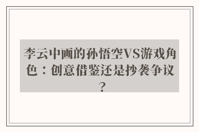 李云中画的孙悟空VS游戏角色：创意借鉴还是抄袭争议？